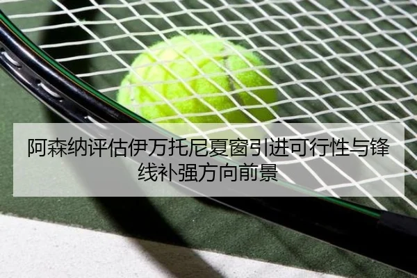阿森纳评估伊万托尼夏窗引进可行性与锋线补强方向前景