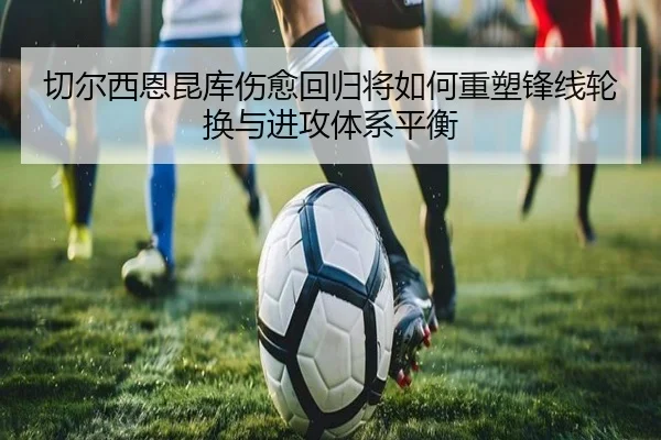 切尔西恩昆库伤愈回归将如何重塑锋线轮换与进攻体系平衡