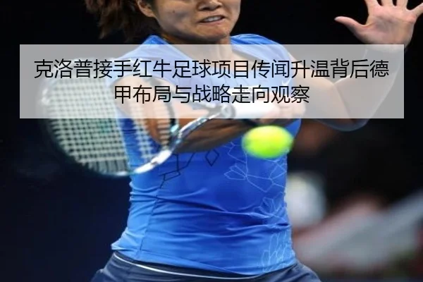 克洛普接手红牛足球项目传闻升温背后德甲布局与战略走向观察