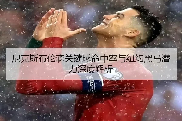 尼克斯布伦森关键球命中率与纽约黑马潜力深度解析