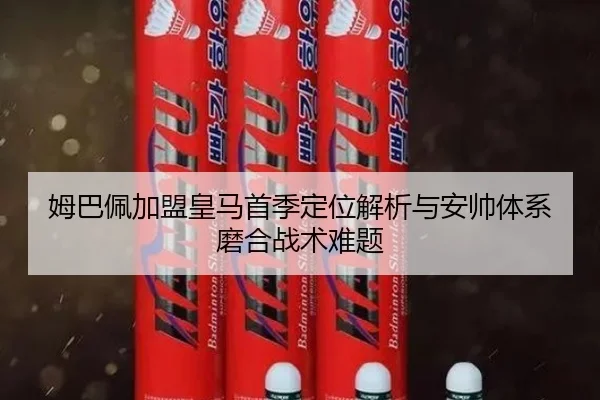 姆巴佩加盟皇马首季定位解析与安帅体系磨合战术难题