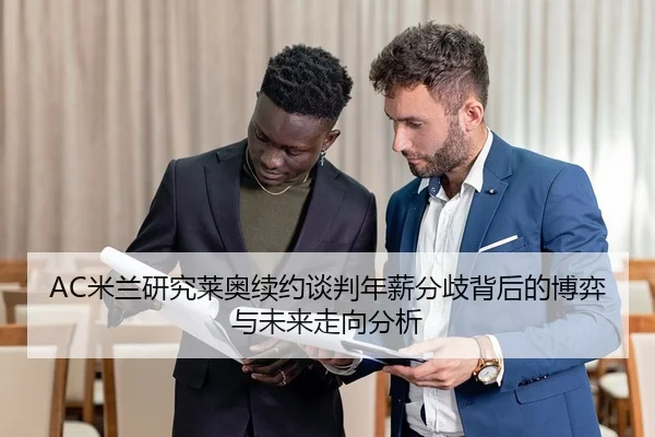 AC米兰研究莱奥续约谈判年薪分歧背后的博弈与未来走向分析