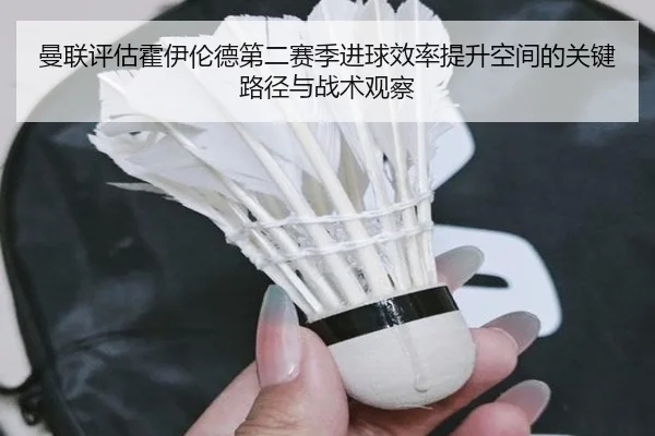 曼联评估霍伊伦德第二赛季进球效率提升空间的关键路径与战术观察