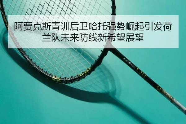 阿贾克斯青训后卫哈托强势崛起引发荷兰队未来防线新希望展望