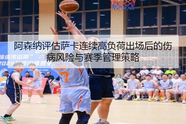 阿森纳评估萨卡连续高负荷出场后的伤病风险与赛季管理策略