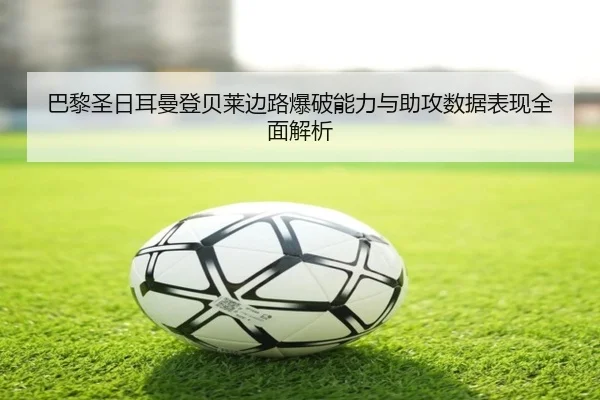 巴黎圣日耳曼登贝莱边路爆破能力与助攻数据表现全面解析