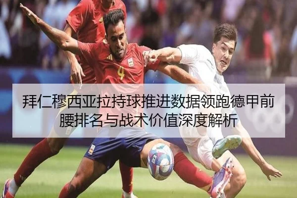 拜仁穆西亚拉持球推进数据领跑德甲前腰排名与战术价值深度解析