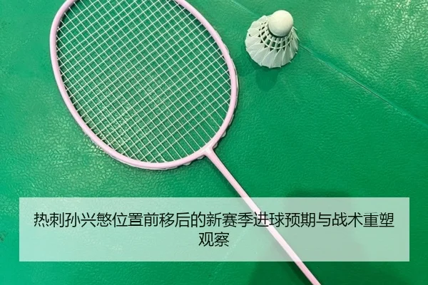 热刺孙兴慜位置前移后的新赛季进球预期与战术重塑观察