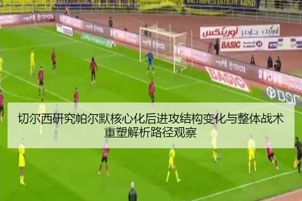 切尔西研究帕尔默核心化后进攻结构变化与整体战术重塑解析路径观察