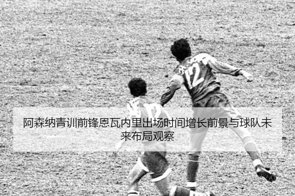 阿森纳青训前锋恩瓦内里出场时间增长前景与球队未来布局观察