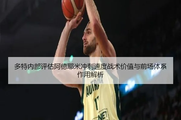 多特内部评估阿德耶米冲刺速度战术价值与前场体系作用解析