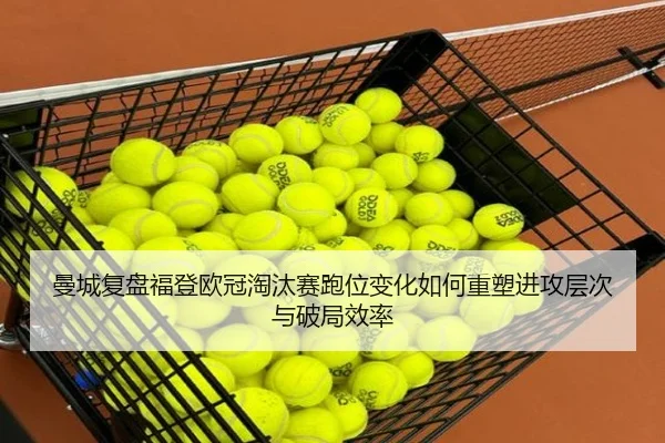曼城复盘福登欧冠淘汰赛跑位变化如何重塑进攻层次与破局效率