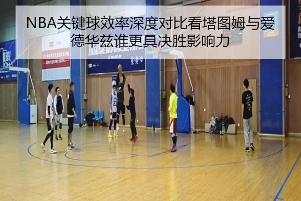 NBA关键球效率深度对比看塔图姆与爱德华兹谁更具决胜影响力
