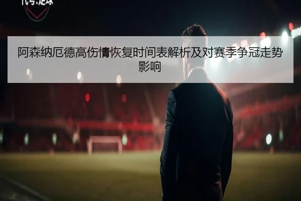 阿森纳厄德高伤情恢复时间表解析及对赛季争冠走势影响