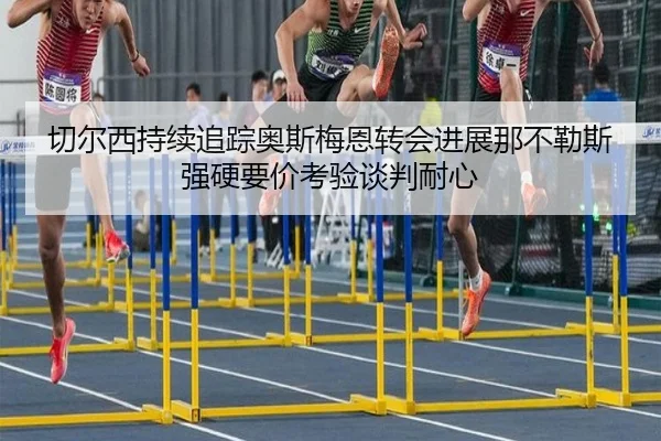 切尔西持续追踪奥斯梅恩转会进展那不勒斯强硬要价考验谈判耐心