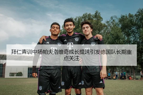 拜仁青训中场帕夫洛维奇成长提速引发德国队长期重点关注