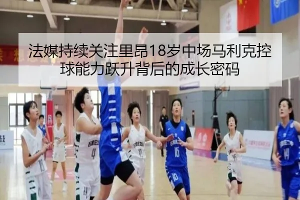 法媒持续关注里昂18岁中场马利克控球能力跃升背后的成长密码