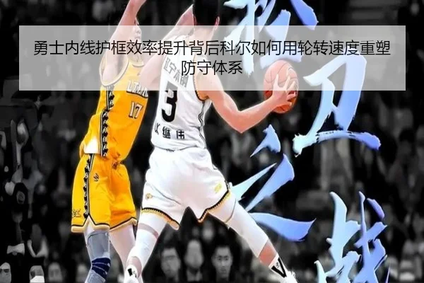 勇士内线护框效率提升背后科尔如何用轮转速度重塑防守体系