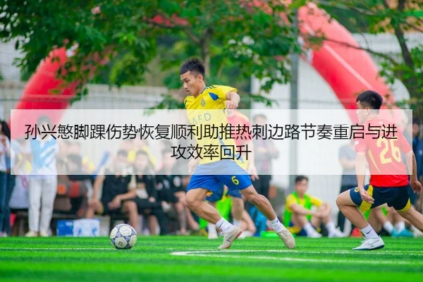 孙兴慜脚踝伤势恢复顺利助推热刺边路节奏重启与进攻效率回升
