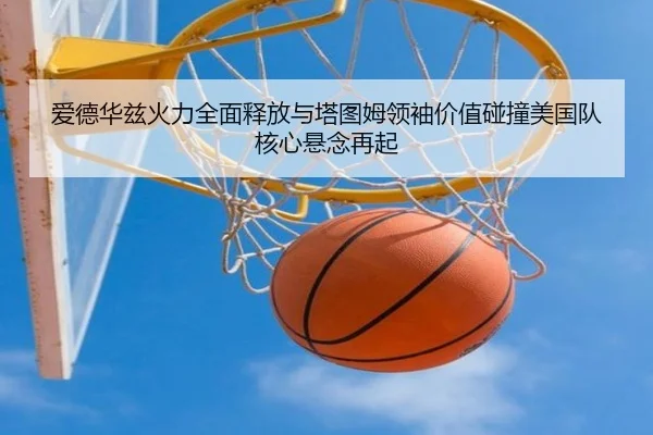 爱德华兹火力全面释放与塔图姆领袖价值碰撞美国队核心悬念再起